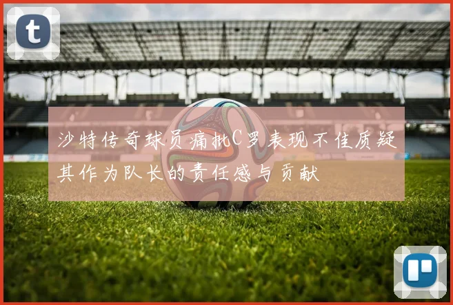 沙特传奇球员痛批C罗表现不佳质疑其作为队长的责任感与贡献