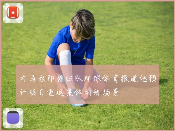 内马尔即将归队环球体育报道他预计明日重返集体训练场景