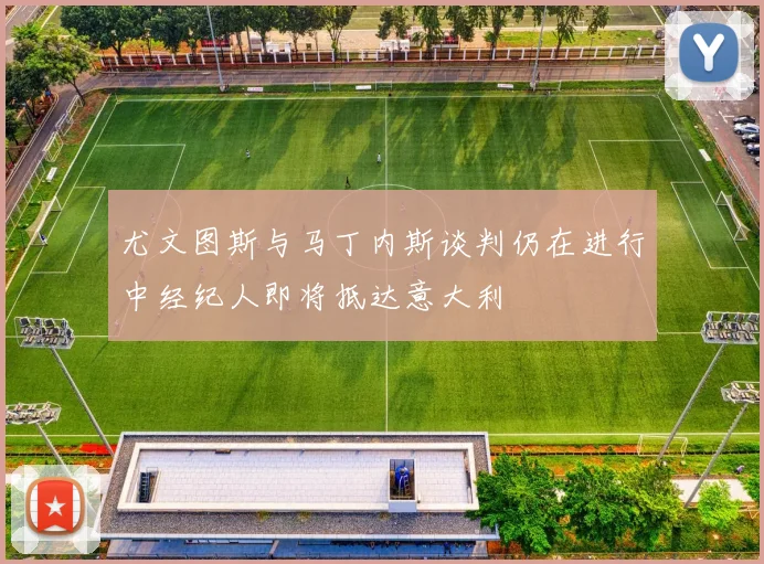 尤文图斯与马丁内斯谈判仍在进行中经纪人即将抵达意大利