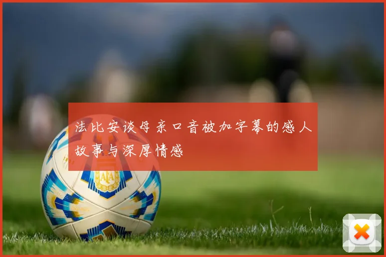 法比安谈母亲口音被加字幕的感人故事与深厚情感