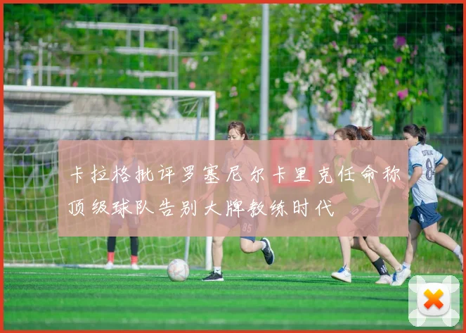 卡拉格批评罗塞尼尔卡里克任命称顶级球队告别大牌教练时代