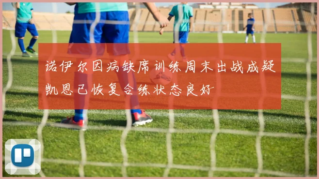诺伊尔因病缺席训练周末出战成疑凯恩已恢复合练状态良好
