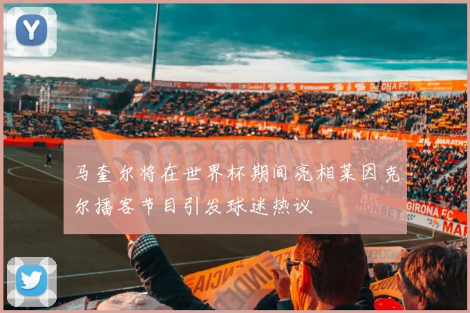 马奎尔将在世界杯期间亮相莱因克尔播客节目引发球迷热议