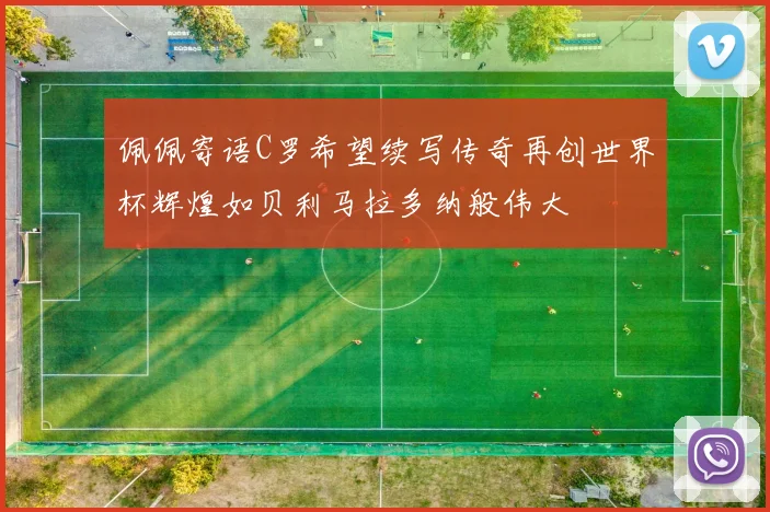 佩佩寄语C罗希望续写传奇再创世界杯辉煌如贝利马拉多纳般伟大
