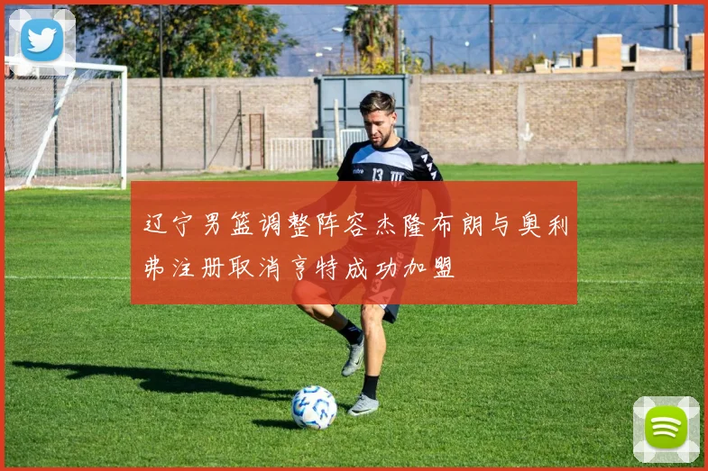辽宁男篮调整阵容杰隆布朗与奥利弗注册取消亨特成功加盟