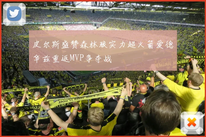 皮尔斯盛赞森林狼实力超火箭爱德华兹重返MVP争夺战