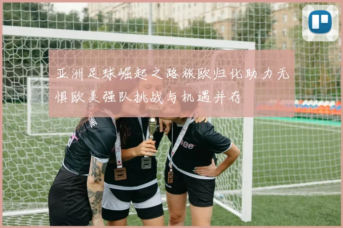亚洲足球崛起之路旅欧归化助力无惧欧美强队挑战与机遇并存