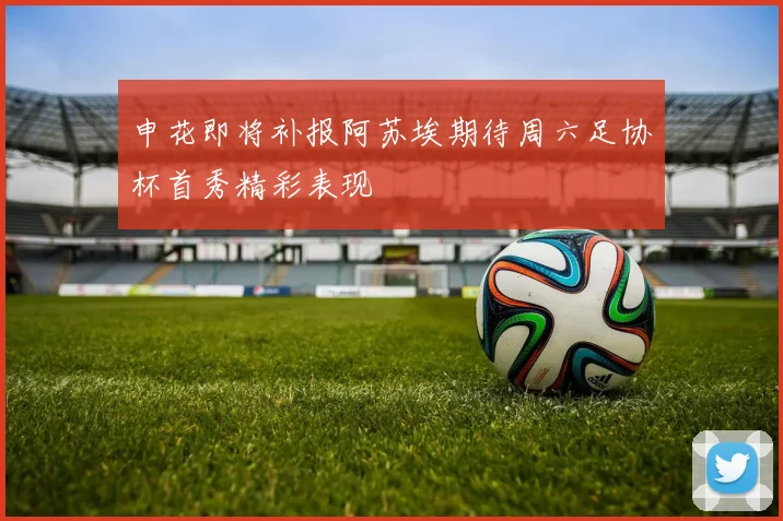 申花即将补报阿苏埃期待周六足协杯首秀精彩表现