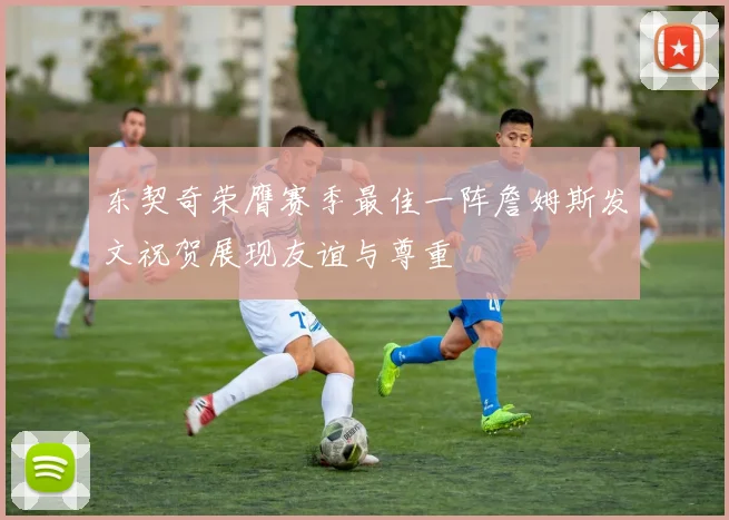 东契奇荣膺赛季最佳一阵詹姆斯发文祝贺展现友谊与尊重