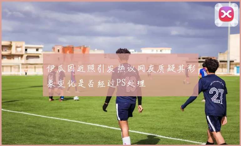 伊瓜因近照引发热议网友质疑其形象变化是否经过PS处理