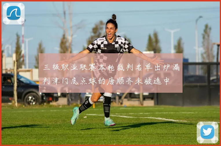 三级职业联赛本轮裁判名单出炉漏判津门虎点球的唐顺齐未被选中