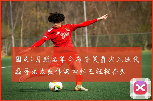 国足6月新名单公布李昊首次入选武磊蒋光太戴伟浚回归王钰栋在列