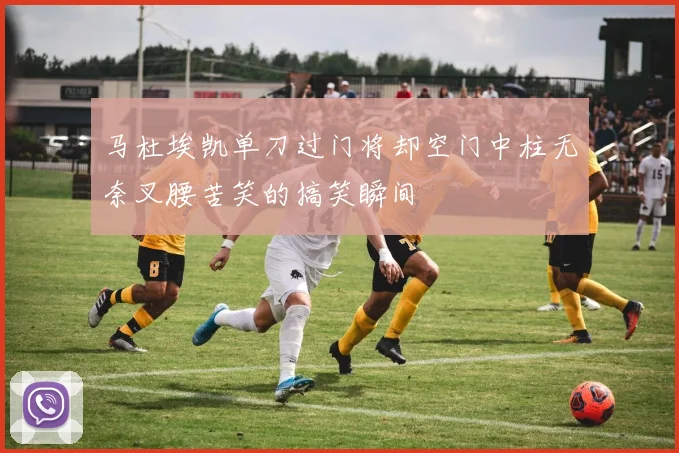 马杜埃凯单刀过门将却空门中柱无奈叉腰苦笑的搞笑瞬间