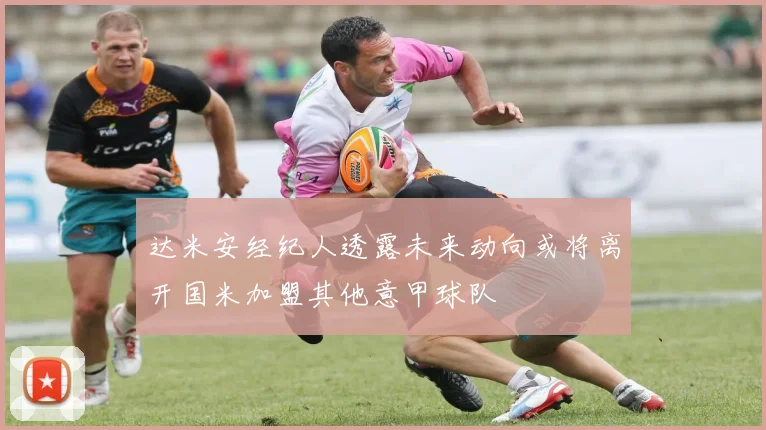 达米安经纪人透露未来动向或将离开国米加盟其他意甲球队