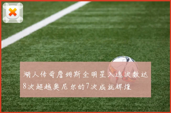 湖人传奇詹姆斯全明星入选次数达8次超越奥尼尔的7次成就辉煌