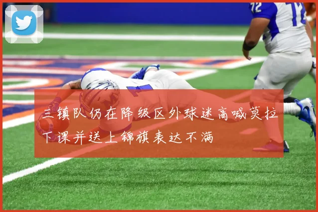 三镇队仍在降级区外球迷高喊莫拉下课并送上锦旗表达不满