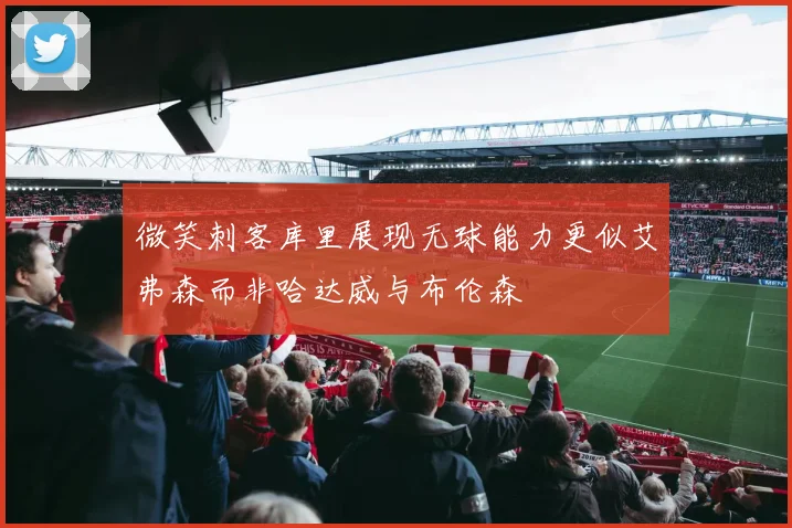 微笑刺客库里展现无球能力更似艾弗森而非哈达威与布伦森