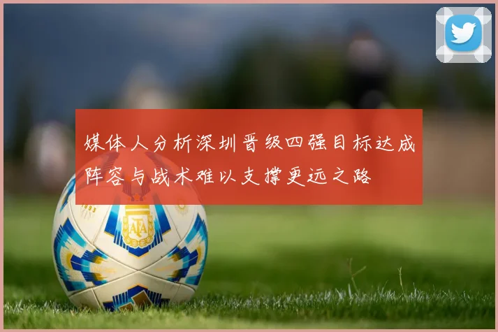 媒体人分析深圳晋级四强目标达成阵容与战术难以支撑更远之路