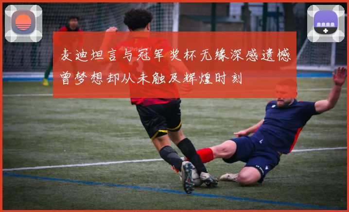 麦迪坦言与冠军奖杯无缘深感遗憾曾梦想却从未触及辉煌时刻