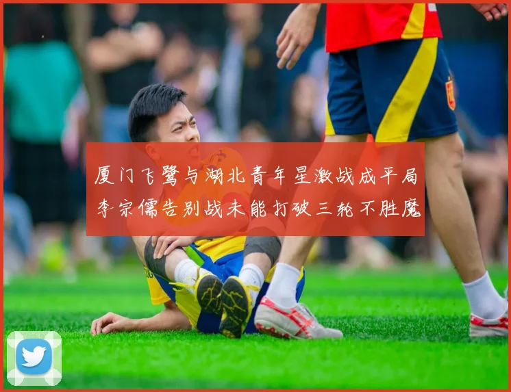厦门飞鹭与湖北青年星激战成平局李宗儒告别战未能打破三轮不胜魔咒