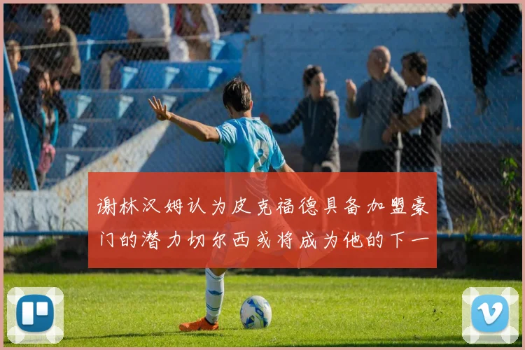 谢林汉姆认为皮克福德具备加盟豪门的潜力切尔西或将成为他的下一个选择