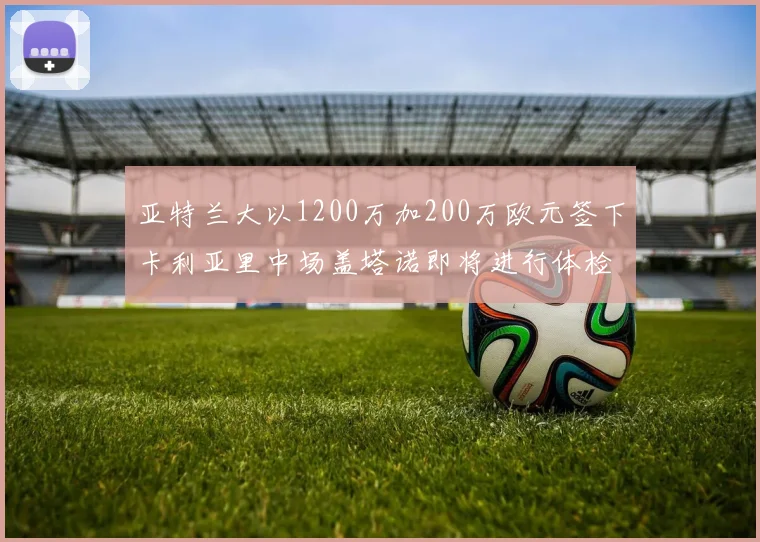 亚特兰大以1200万加200万欧元签下卡利亚里中场盖塔诺即将进行体检