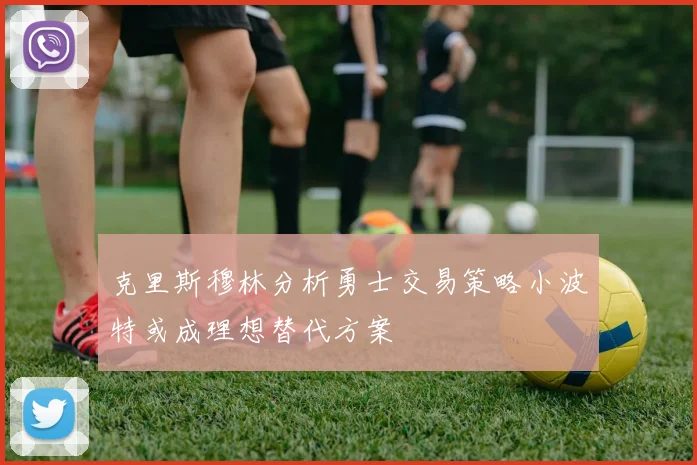 克里斯穆林分析勇士交易策略小波特或成理想替代方案