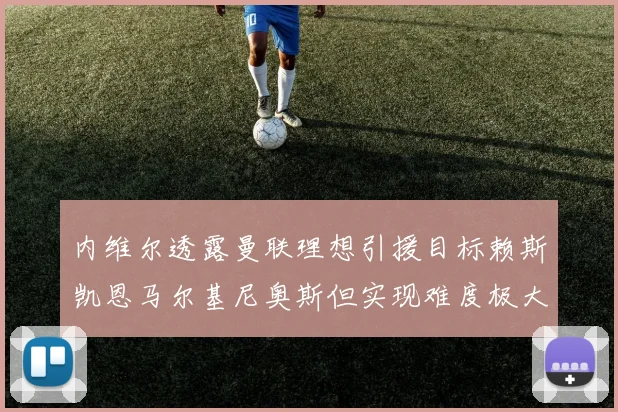 内维尔透露曼联理想引援目标赖斯凯恩马尔基尼奥斯但实现难度极大