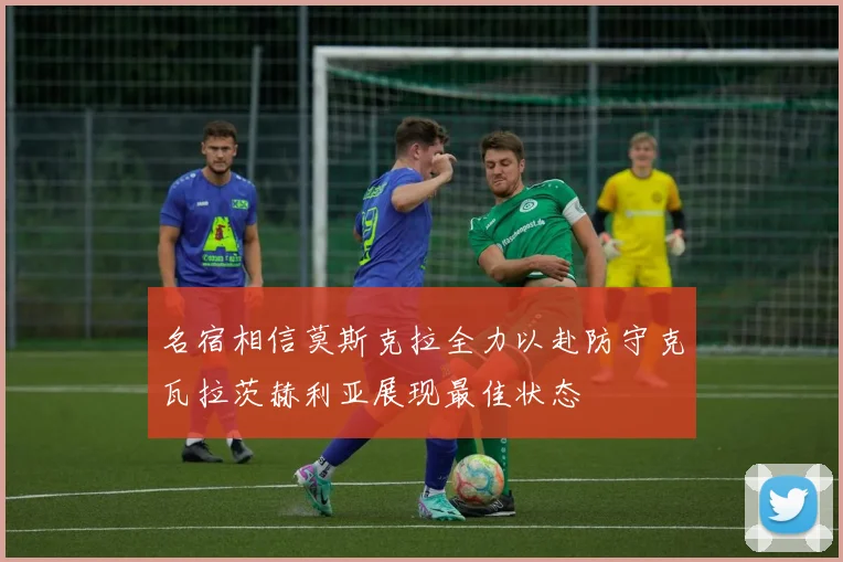 名宿相信莫斯克拉全力以赴防守克瓦拉茨赫利亚展现最佳状态