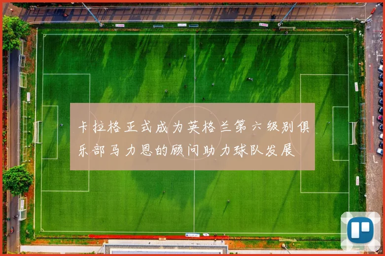 卡拉格正式成为英格兰第六级别俱乐部马力恩的顾问助力球队发展