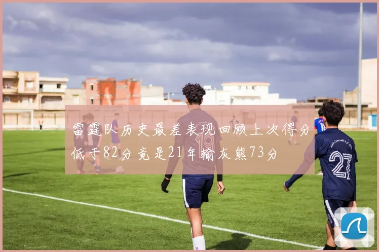 雷霆队历史最差表现回顾上次得分低于82分竟是21年输灰熊73分