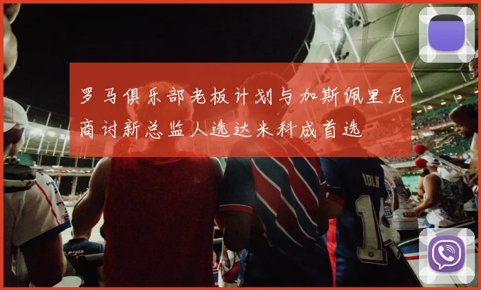 罗马俱乐部老板计划与加斯佩里尼商讨新总监人选达米科成首选