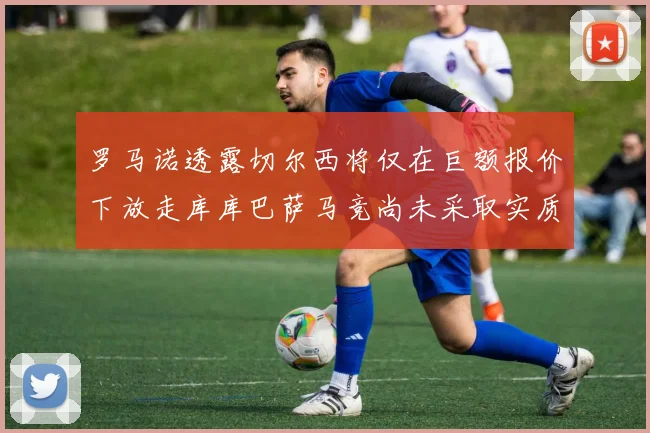 罗马诺透露切尔西将仅在巨额报价下放走库库巴萨马竞尚未采取实质行动